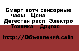 Смарт вотч сенсорные часы › Цена ­ 3 800 - Дагестан респ. Электро-Техника » Другое   